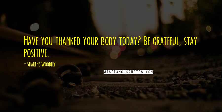 Shailene Woodley Quotes: Have you thanked your body today? Be grateful, stay positive.