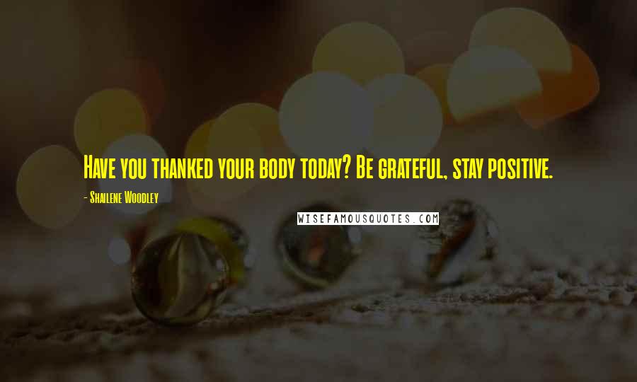 Shailene Woodley Quotes: Have you thanked your body today? Be grateful, stay positive.