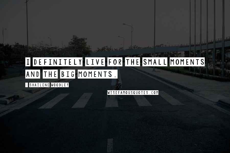 Shailene Woodley Quotes: I definitely live for the small moments and the big moments.