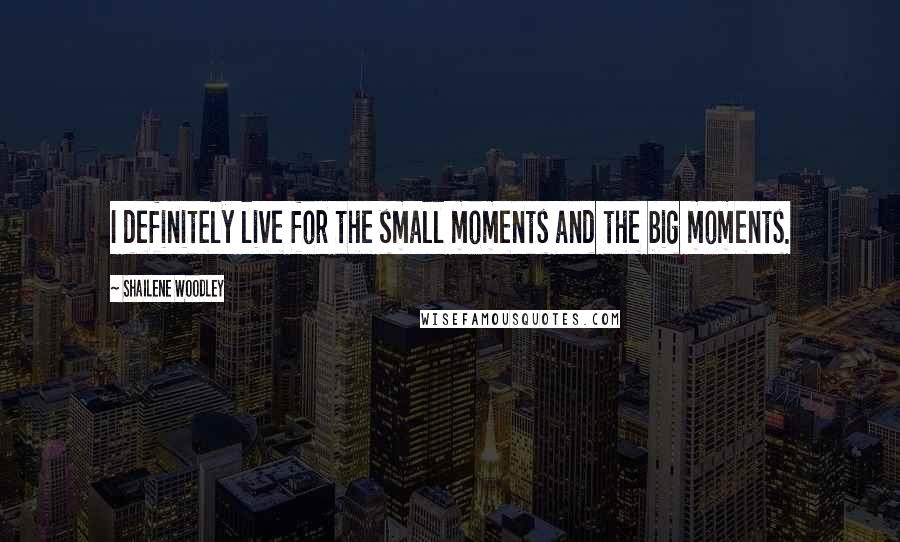 Shailene Woodley Quotes: I definitely live for the small moments and the big moments.