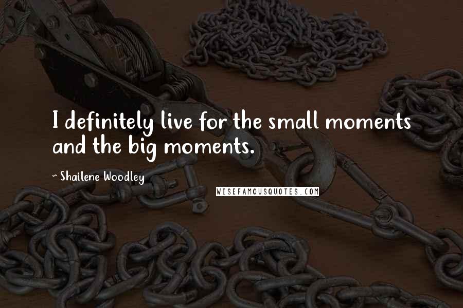 Shailene Woodley Quotes: I definitely live for the small moments and the big moments.