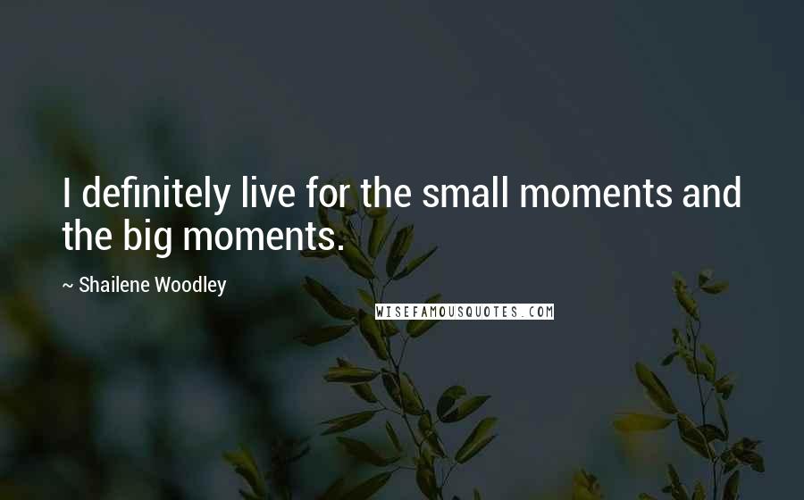 Shailene Woodley Quotes: I definitely live for the small moments and the big moments.