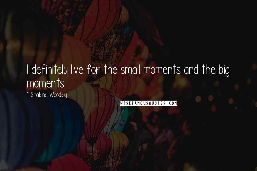 Shailene Woodley Quotes: I definitely live for the small moments and the big moments.