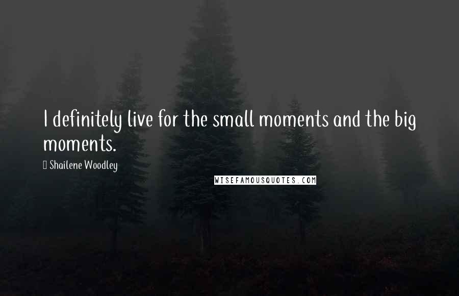 Shailene Woodley Quotes: I definitely live for the small moments and the big moments.