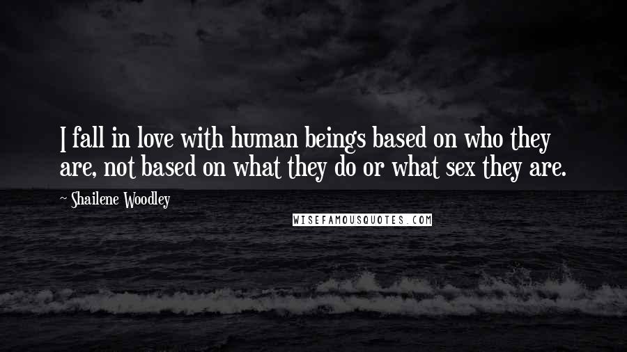 Shailene Woodley Quotes: I fall in love with human beings based on who they are, not based on what they do or what sex they are.