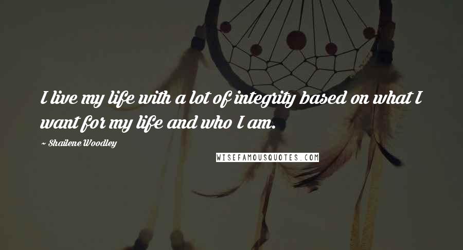 Shailene Woodley Quotes: I live my life with a lot of integrity based on what I want for my life and who I am.