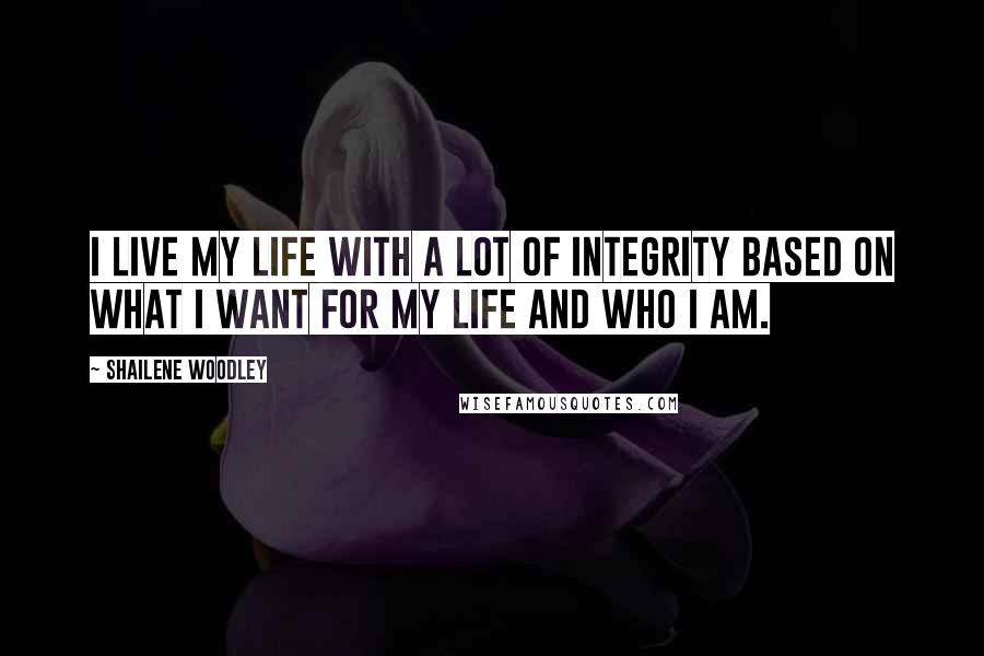 Shailene Woodley Quotes: I live my life with a lot of integrity based on what I want for my life and who I am.