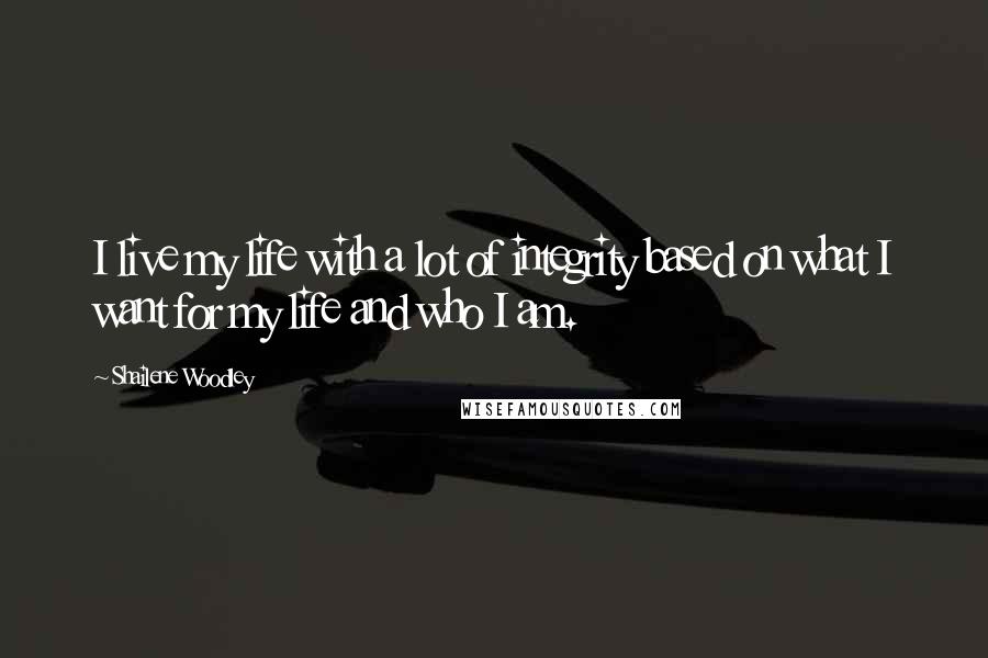Shailene Woodley Quotes: I live my life with a lot of integrity based on what I want for my life and who I am.