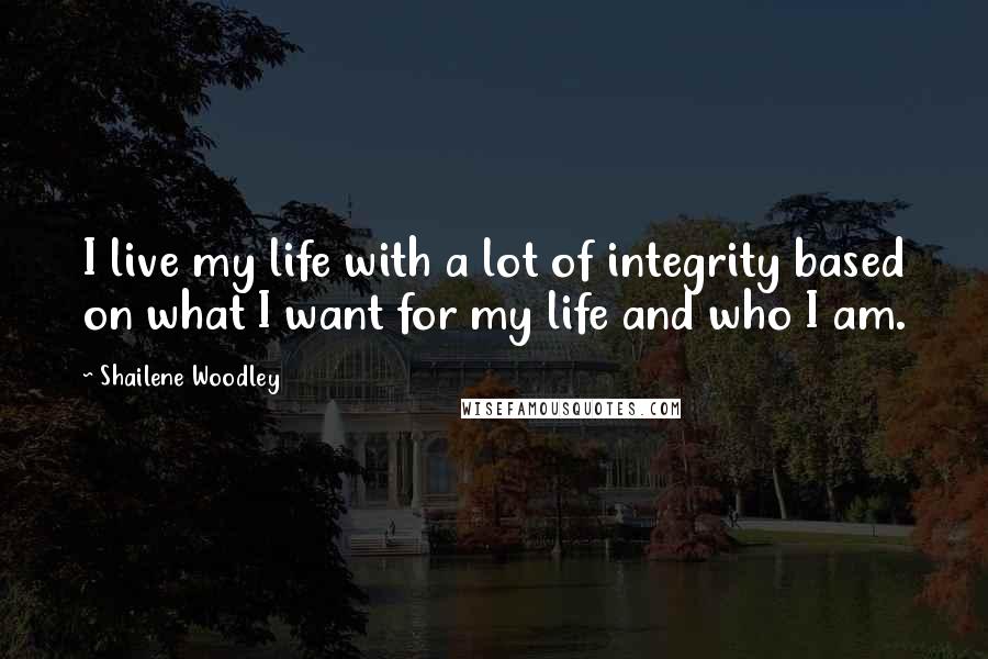 Shailene Woodley Quotes: I live my life with a lot of integrity based on what I want for my life and who I am.