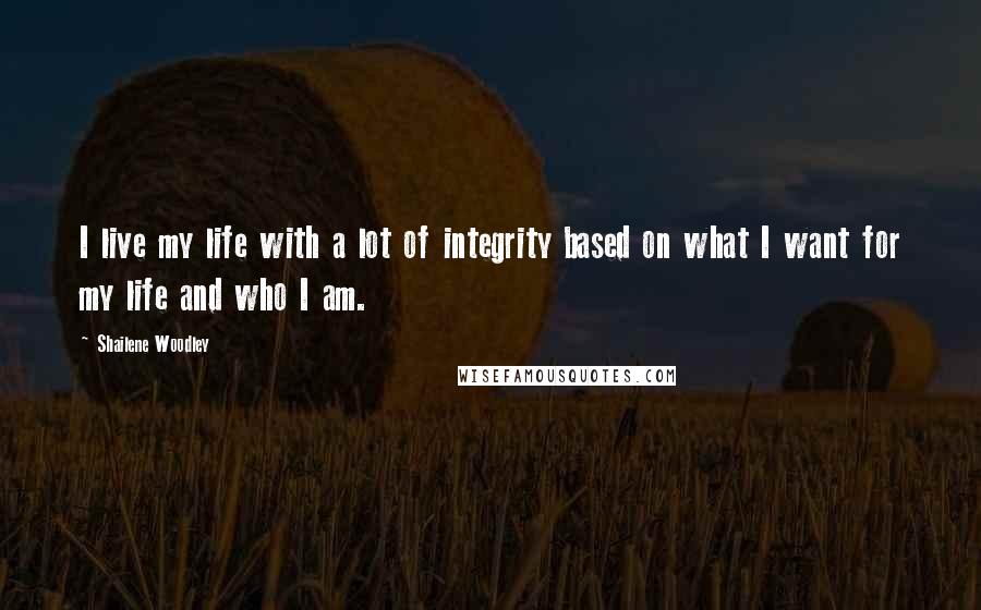 Shailene Woodley Quotes: I live my life with a lot of integrity based on what I want for my life and who I am.