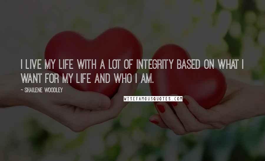 Shailene Woodley Quotes: I live my life with a lot of integrity based on what I want for my life and who I am.