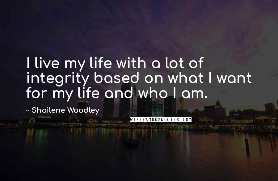 Shailene Woodley Quotes: I live my life with a lot of integrity based on what I want for my life and who I am.