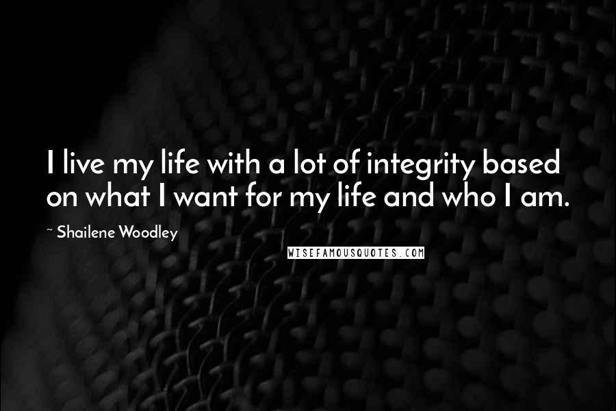 Shailene Woodley Quotes: I live my life with a lot of integrity based on what I want for my life and who I am.