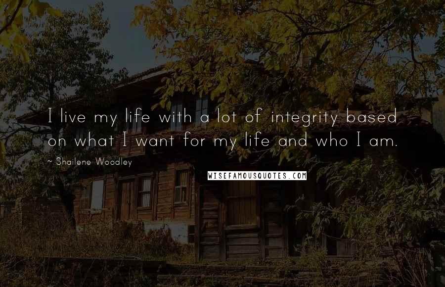 Shailene Woodley Quotes: I live my life with a lot of integrity based on what I want for my life and who I am.
