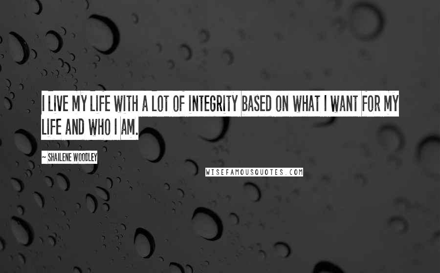 Shailene Woodley Quotes: I live my life with a lot of integrity based on what I want for my life and who I am.