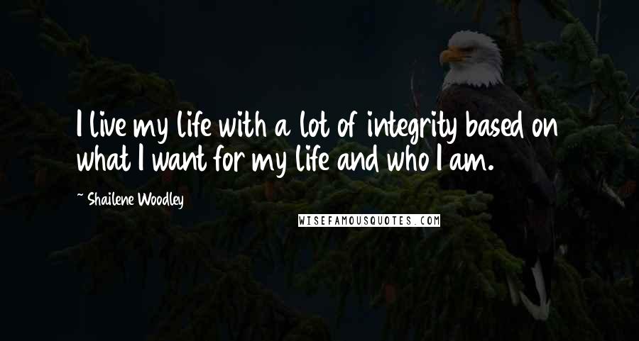Shailene Woodley Quotes: I live my life with a lot of integrity based on what I want for my life and who I am.