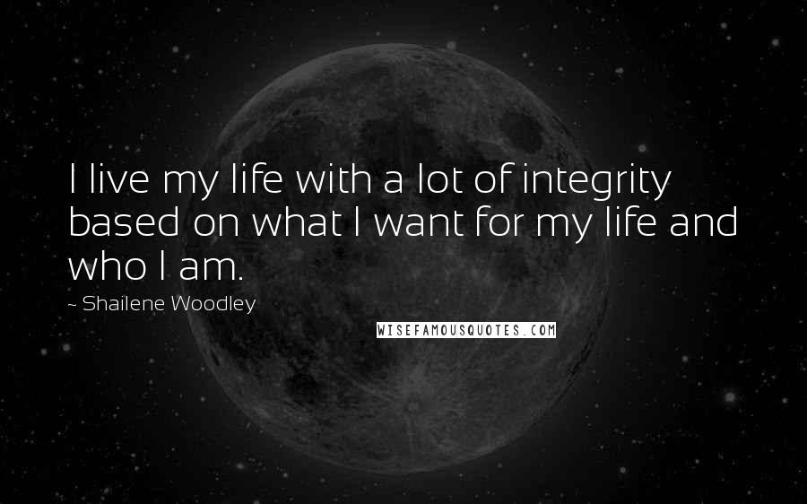 Shailene Woodley Quotes: I live my life with a lot of integrity based on what I want for my life and who I am.