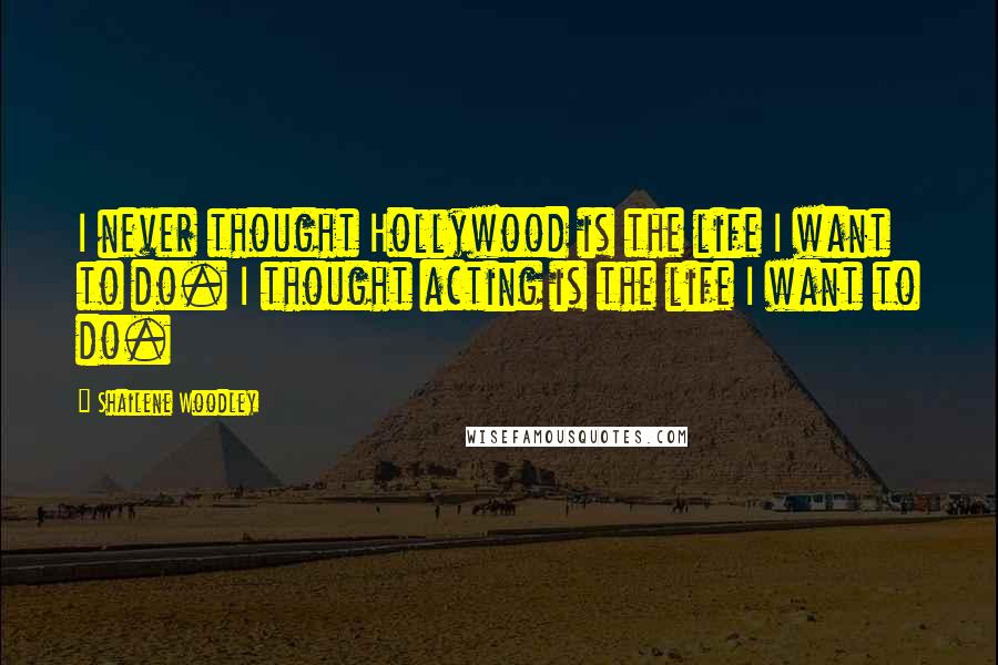 Shailene Woodley Quotes: I never thought Hollywood is the life I want to do. I thought acting is the life I want to do.