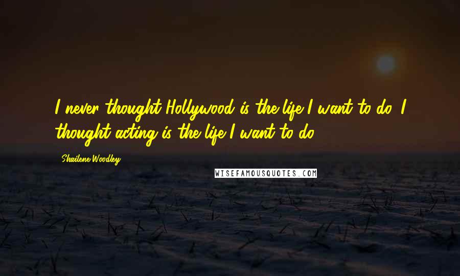 Shailene Woodley Quotes: I never thought Hollywood is the life I want to do. I thought acting is the life I want to do.