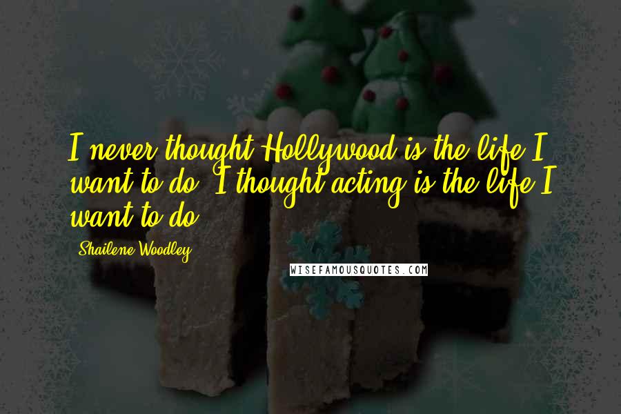 Shailene Woodley Quotes: I never thought Hollywood is the life I want to do. I thought acting is the life I want to do.