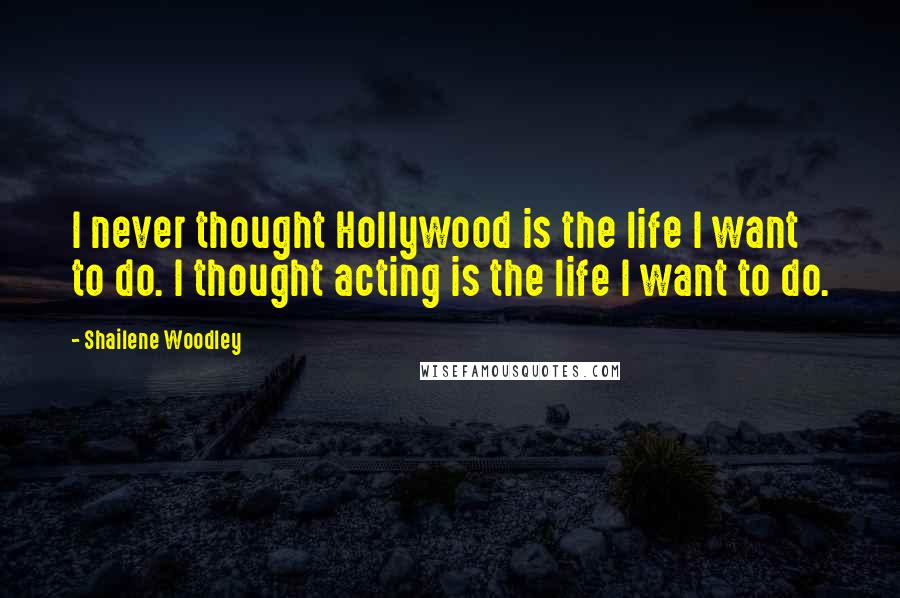 Shailene Woodley Quotes: I never thought Hollywood is the life I want to do. I thought acting is the life I want to do.