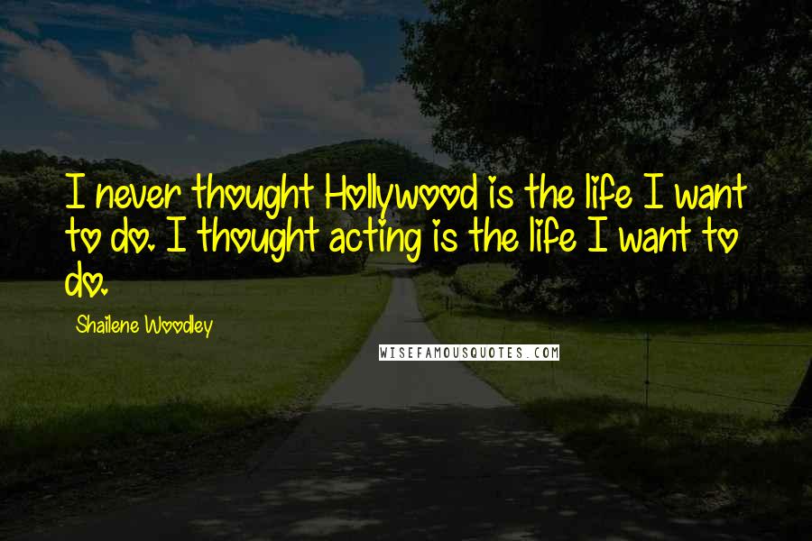Shailene Woodley Quotes: I never thought Hollywood is the life I want to do. I thought acting is the life I want to do.