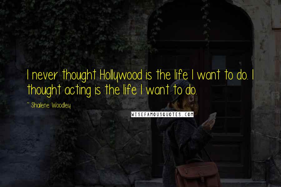 Shailene Woodley Quotes: I never thought Hollywood is the life I want to do. I thought acting is the life I want to do.
