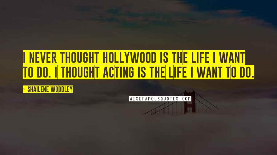 Shailene Woodley Quotes: I never thought Hollywood is the life I want to do. I thought acting is the life I want to do.