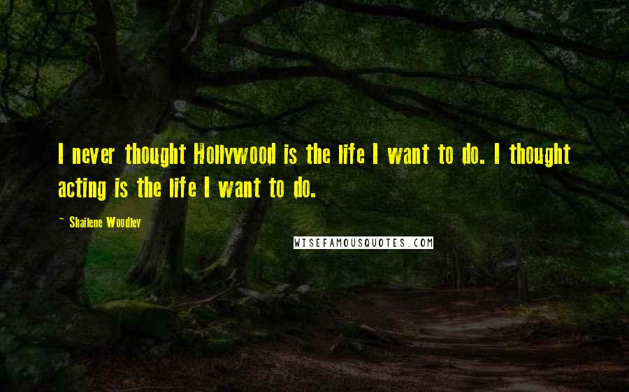 Shailene Woodley Quotes: I never thought Hollywood is the life I want to do. I thought acting is the life I want to do.