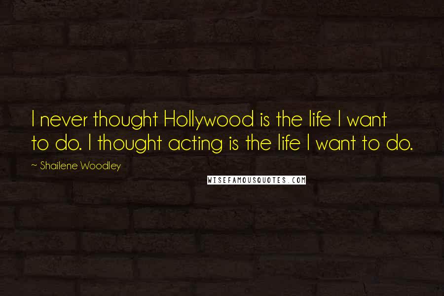 Shailene Woodley Quotes: I never thought Hollywood is the life I want to do. I thought acting is the life I want to do.