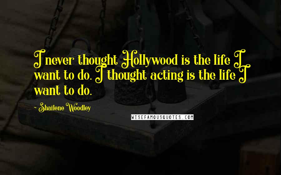 Shailene Woodley Quotes: I never thought Hollywood is the life I want to do. I thought acting is the life I want to do.