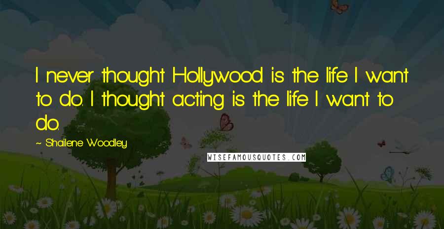 Shailene Woodley Quotes: I never thought Hollywood is the life I want to do. I thought acting is the life I want to do.