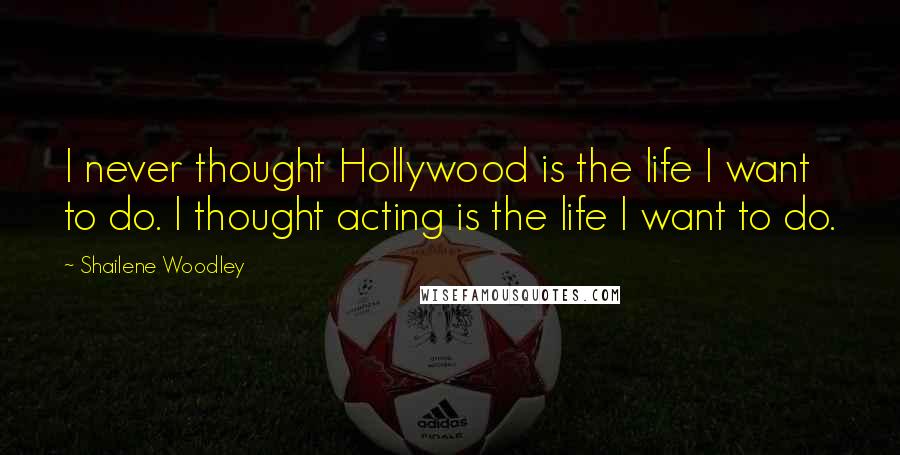 Shailene Woodley Quotes: I never thought Hollywood is the life I want to do. I thought acting is the life I want to do.