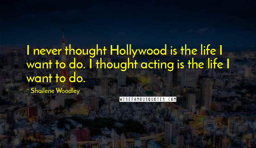 Shailene Woodley Quotes: I never thought Hollywood is the life I want to do. I thought acting is the life I want to do.