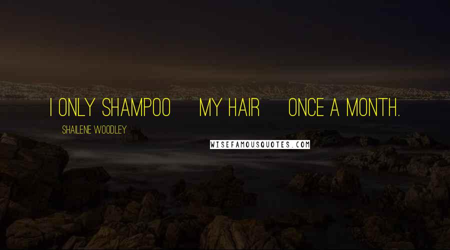 Shailene Woodley Quotes: I only shampoo [my hair] once a month.