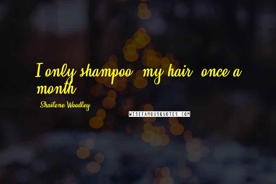Shailene Woodley Quotes: I only shampoo [my hair] once a month.