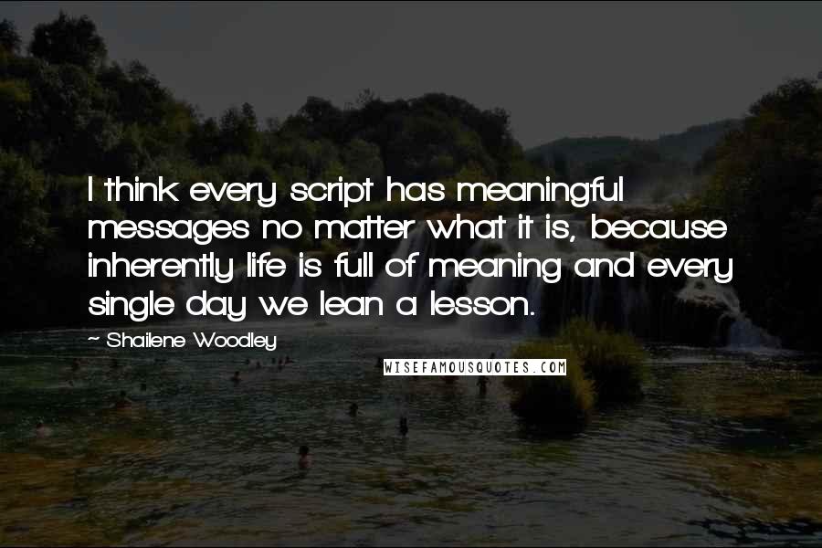 Shailene Woodley Quotes: I think every script has meaningful messages no matter what it is, because inherently life is full of meaning and every single day we lean a lesson.