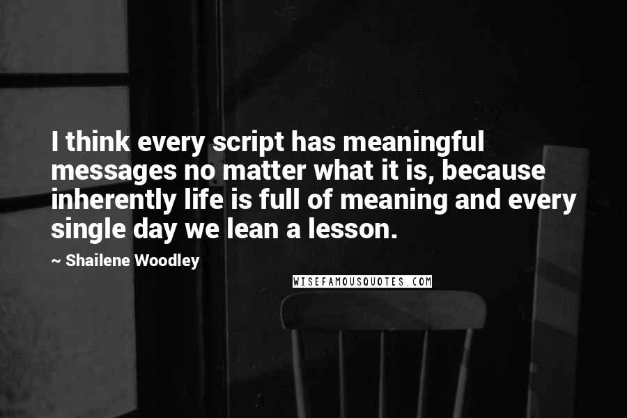 Shailene Woodley Quotes: I think every script has meaningful messages no matter what it is, because inherently life is full of meaning and every single day we lean a lesson.