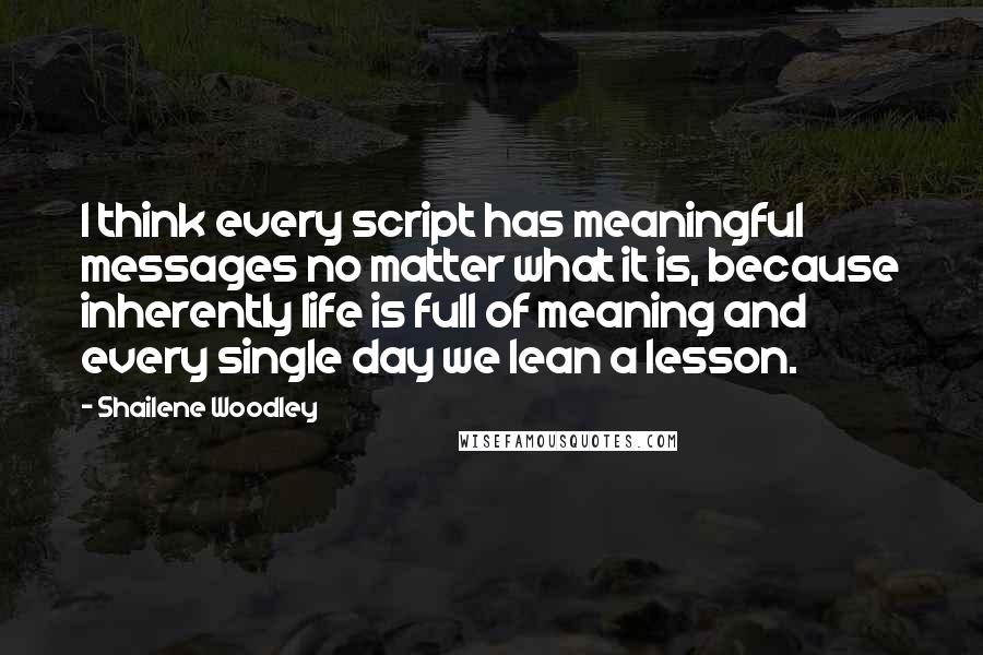 Shailene Woodley Quotes: I think every script has meaningful messages no matter what it is, because inherently life is full of meaning and every single day we lean a lesson.