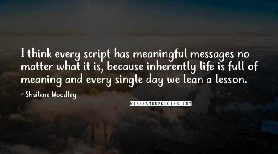 Shailene Woodley Quotes: I think every script has meaningful messages no matter what it is, because inherently life is full of meaning and every single day we lean a lesson.