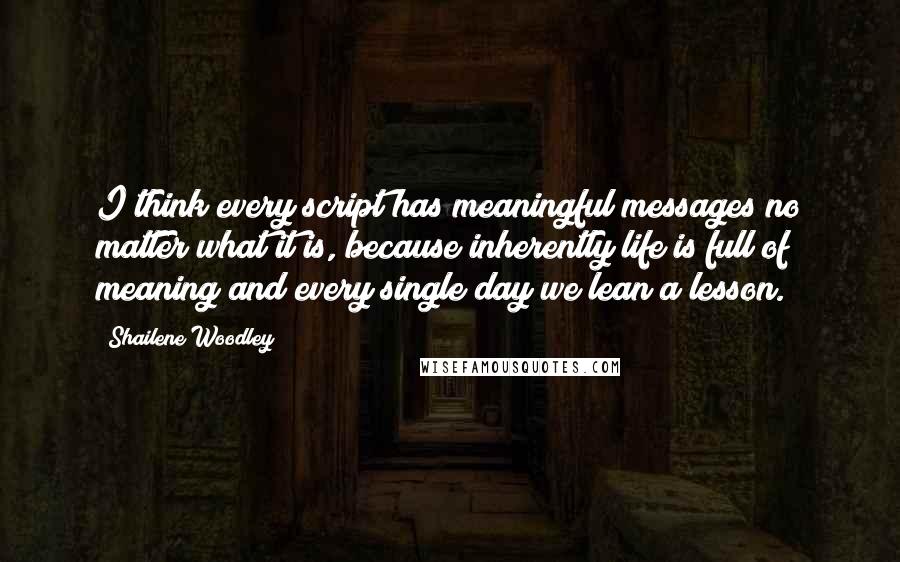 Shailene Woodley Quotes: I think every script has meaningful messages no matter what it is, because inherently life is full of meaning and every single day we lean a lesson.