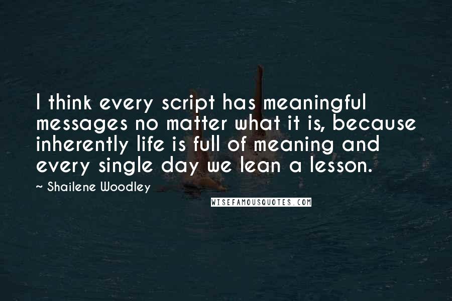 Shailene Woodley Quotes: I think every script has meaningful messages no matter what it is, because inherently life is full of meaning and every single day we lean a lesson.