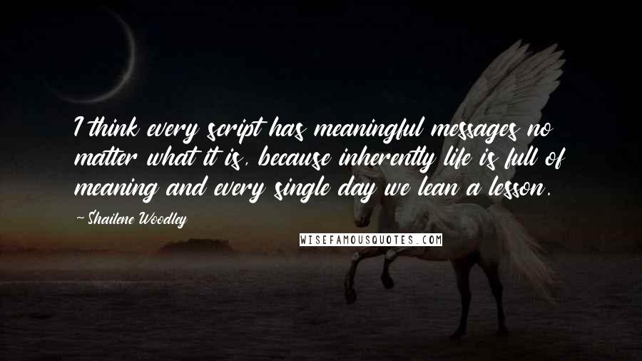 Shailene Woodley Quotes: I think every script has meaningful messages no matter what it is, because inherently life is full of meaning and every single day we lean a lesson.