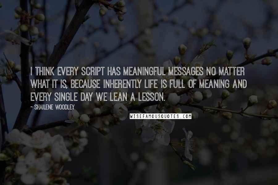 Shailene Woodley Quotes: I think every script has meaningful messages no matter what it is, because inherently life is full of meaning and every single day we lean a lesson.