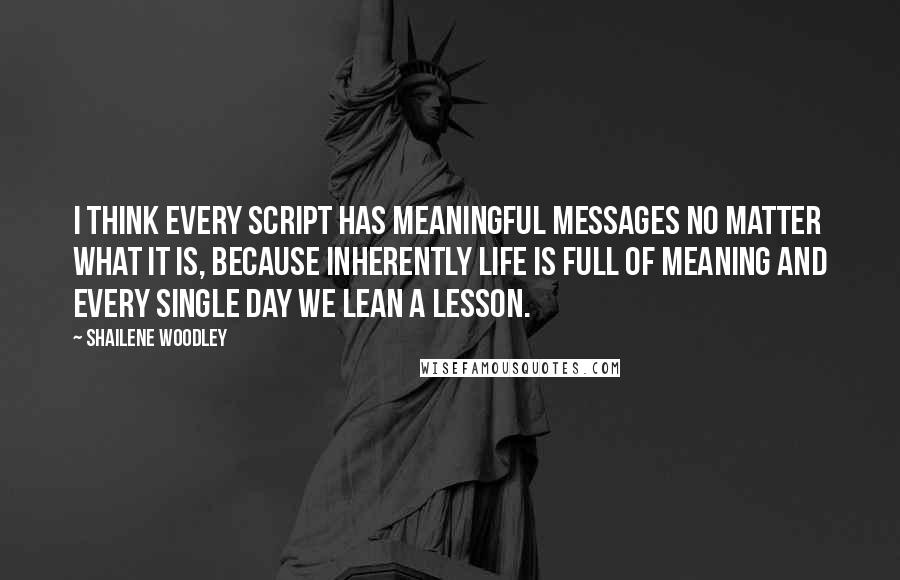 Shailene Woodley Quotes: I think every script has meaningful messages no matter what it is, because inherently life is full of meaning and every single day we lean a lesson.