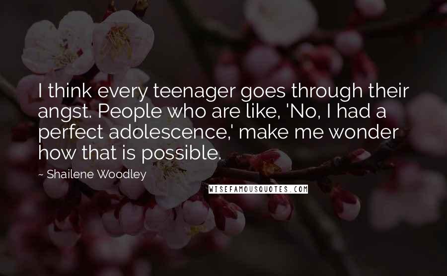 Shailene Woodley Quotes: I think every teenager goes through their angst. People who are like, 'No, I had a perfect adolescence,' make me wonder how that is possible.