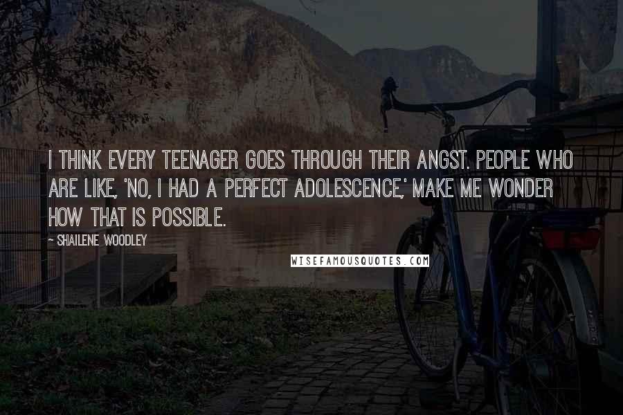 Shailene Woodley Quotes: I think every teenager goes through their angst. People who are like, 'No, I had a perfect adolescence,' make me wonder how that is possible.