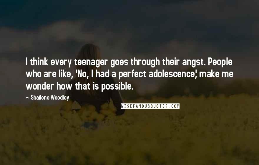 Shailene Woodley Quotes: I think every teenager goes through their angst. People who are like, 'No, I had a perfect adolescence,' make me wonder how that is possible.