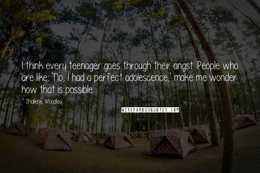 Shailene Woodley Quotes: I think every teenager goes through their angst. People who are like, 'No, I had a perfect adolescence,' make me wonder how that is possible.