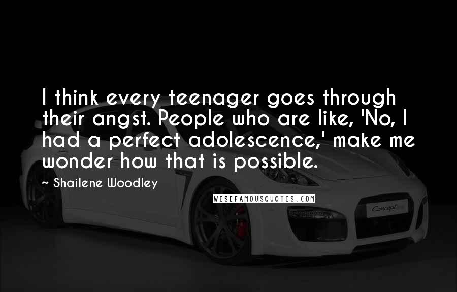 Shailene Woodley Quotes: I think every teenager goes through their angst. People who are like, 'No, I had a perfect adolescence,' make me wonder how that is possible.